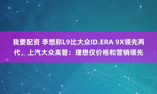 我要配资 李想称L9比大众ID.ERA 9X领先两代，上汽大众高管：理想仅价格和营销领先